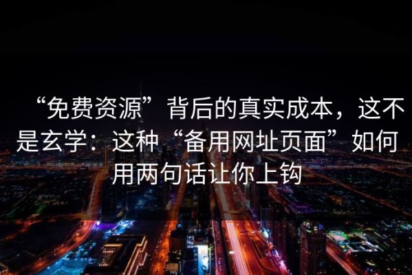 “免费资源”背后的真实成本，这不是玄学：这种“备用网址页面”如何用两句话让你上钩