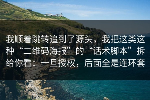 我顺着跳转追到了源头，我把这类这种“二维码海报”的“话术脚本”拆给你看：一旦授权，后面全是连环套