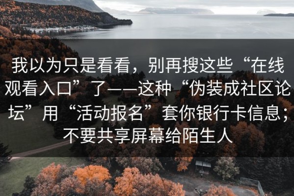 我以为只是看看，别再搜这些“在线观看入口”了——这种“伪装成社区论坛”用“活动报名”套你银行卡信息；不要共享屏幕给陌生人