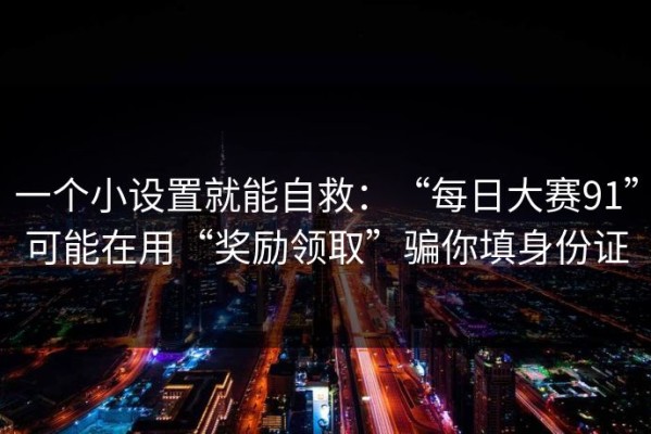 一个小设置就能自救：“每日大赛91”可能在用“奖励领取”骗你填身份证