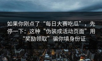 如果你刚点了“每日大赛吃瓜”，先停一下：这种“伪装成活动页面”用“奖励领取”骗你填身份证