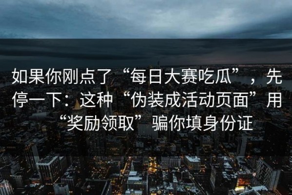 如果你刚点了“每日大赛吃瓜”，先停一下：这种“伪装成活动页面”用“奖励领取”骗你填身份证