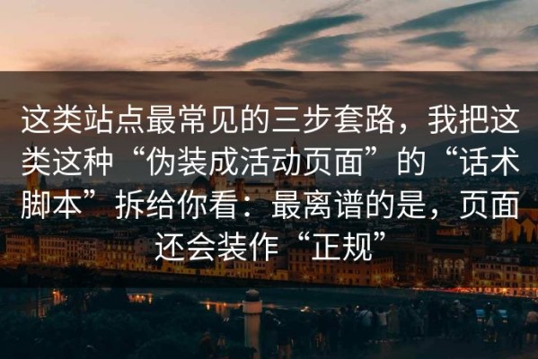 这类站点最常见的三步套路，我把这类这种“伪装成活动页面”的“话术脚本”拆给你看：最离谱的是，页面还会装作“正规”