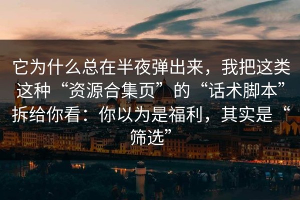 它为什么总在半夜弹出来，我把这类这种“资源合集页”的“话术脚本”拆给你看：你以为是福利，其实是“筛选”
