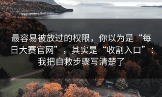 最容易被放过的权限，你以为是“每日大赛官网”，其实是“收割入口”：我把自救步骤写清楚了