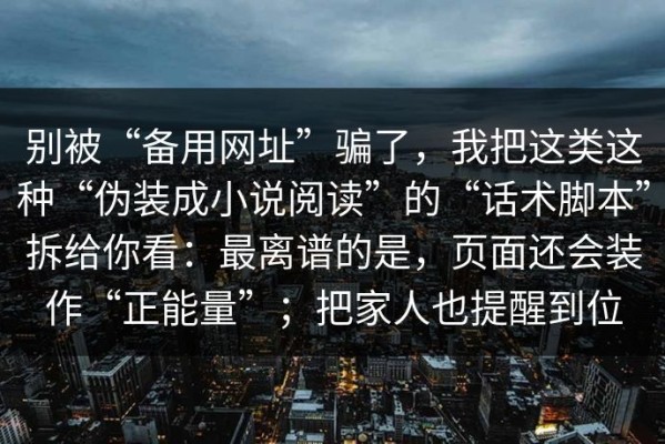 别被“备用网址”骗了，我把这类这种“伪装成小说阅读”的“话术脚本”拆给你看：最离谱的是，页面还会装作“正能量”；把家人也提醒到位