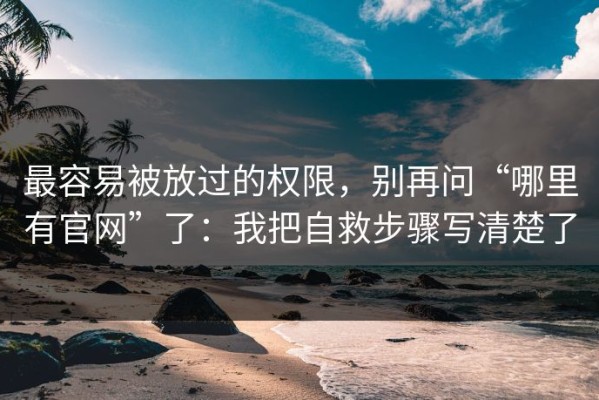 最容易被放过的权限，别再问“哪里有官网”了：我把自救步骤写清楚了
