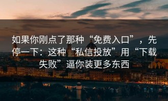 如果你刚点了那种“免费入口”，先停一下：这种“私信投放”用“下载失败”逼你装更多东西
