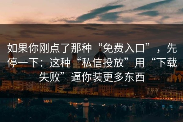 如果你刚点了那种“免费入口”，先停一下：这种“私信投放”用“下载失败”逼你装更多东西