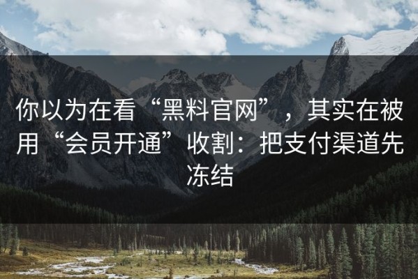 你以为在看“黑料官网”，其实在被用“会员开通”收割：把支付渠道先冻结