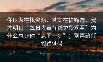 你以为在找资源，其实在被筛选，我才明白“每日大赛在线免费观看”为什么总让你“点下一步”；别再给任何验证码