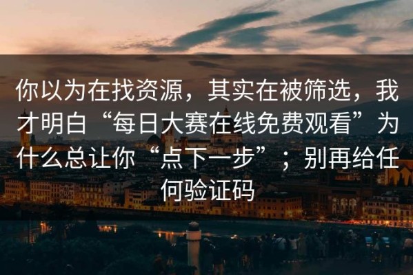 你以为在找资源，其实在被筛选，我才明白“每日大赛在线免费观看”为什么总让你“点下一步”；别再给任何验证码