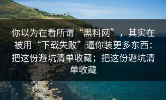 你以为在看所谓“黑料网”，其实在被用“下载失败”逼你装更多东西：把这份避坑清单收藏；把这份避坑清单收藏