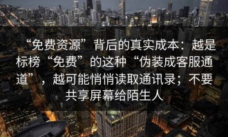 “免费资源”背后的真实成本：越是标榜“免费”的这种“伪装成客服通道”，越可能悄悄读取通讯录；不要共享屏幕给陌生人