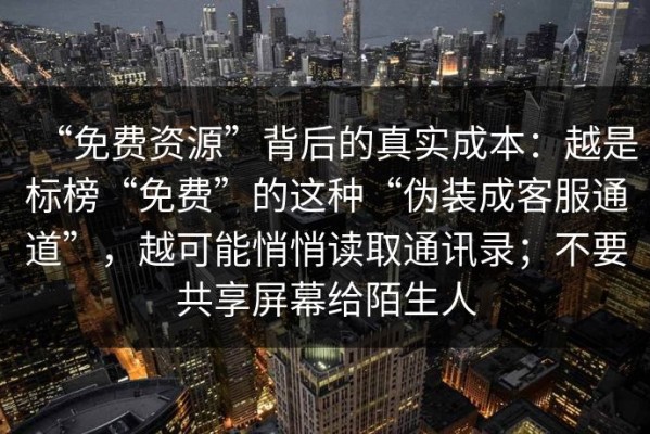 “免费资源”背后的真实成本：越是标榜“免费”的这种“伪装成客服通道”，越可能悄悄读取通讯录；不要共享屏幕给陌生人