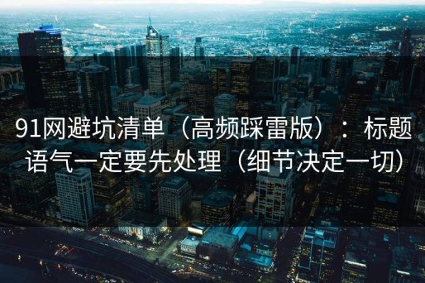 91网避坑清单（高频踩雷版）：标题语气一定要先处理（细节决定一切）