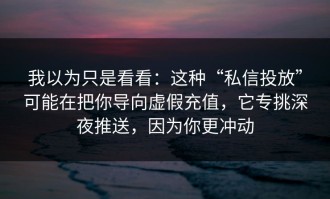 我以为只是看看：这种“私信投放”可能在把你导向虚假充值，它专挑深夜推送，因为你更冲动