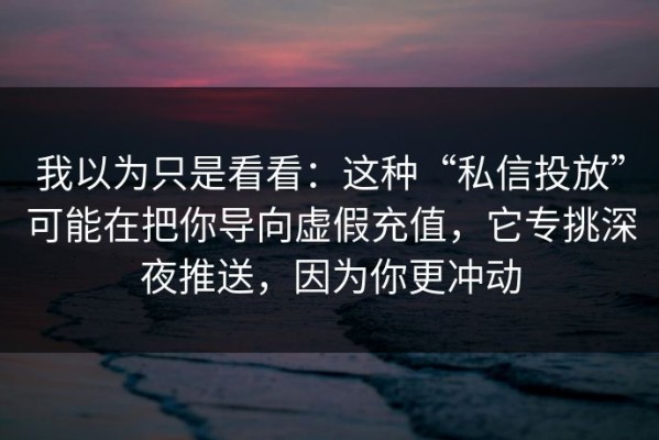 我以为只是看看：这种“私信投放”可能在把你导向虚假充值，它专挑深夜推送，因为你更冲动