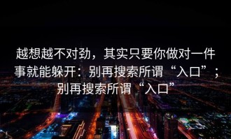 越想越不对劲，其实只要你做对一件事就能躲开：别再搜索所谓“入口”；别再搜索所谓“入口”