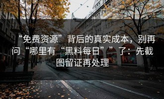 “免费资源”背后的真实成本，别再问“哪里有“黑料每日””了：先截图留证再处理