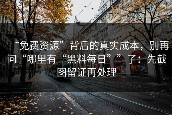 “免费资源”背后的真实成本，别再问“哪里有“黑料每日””了：先截图留证再处理