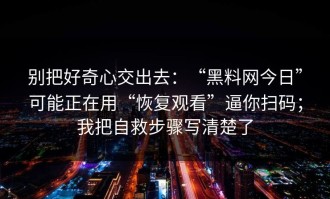 别把好奇心交出去：“黑料网今日”可能正在用“恢复观看”逼你扫码；我把自救步骤写清楚了
