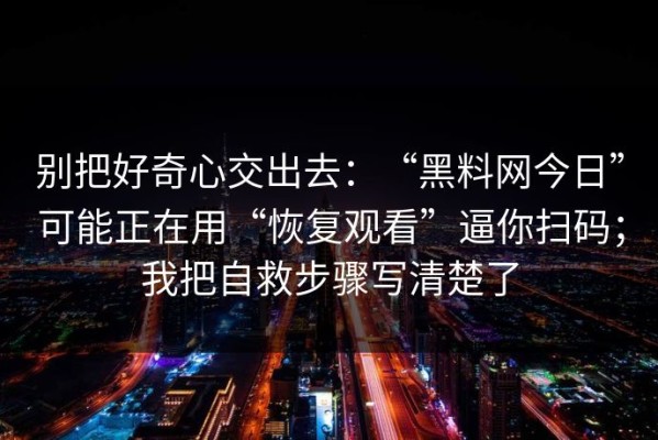 别把好奇心交出去：“黑料网今日”可能正在用“恢复观看”逼你扫码；我把自救步骤写清楚了