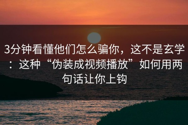 3分钟看懂他们怎么骗你，这不是玄学：这种“伪装成视频播放”如何用两句话让你上钩