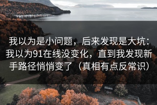 我以为是小问题，后来发现是大坑：我以为91在线没变化，直到我发现新手路径悄悄变了（真相有点反常识）