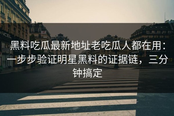 黑料吃瓜最新地址老吃瓜人都在用：一步步验证明星黑料的证据链，三分钟搞定