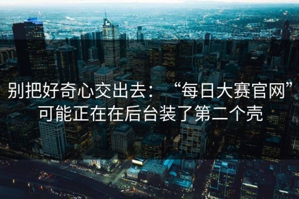 别把好奇心交出去：“每日大赛官网”可能正在在后台装了第二个壳