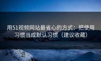 用51视频网站最省心的方式：把使用习惯当成默认习惯（建议收藏）