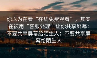 你以为在看“在线免费观看”，其实在被用“客服处理”让你共享屏幕：不要共享屏幕给陌生人；不要共享屏幕给陌生人