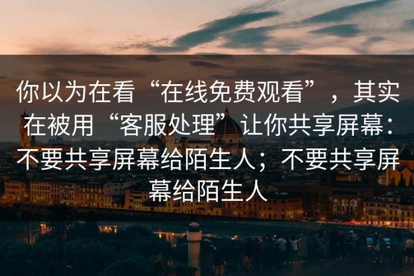 你以为在看“在线免费观看”，其实在被用“客服处理”让你共享屏幕：不要共享屏幕给陌生人；不要共享屏幕给陌生人