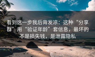 看到这一步我后背发凉：这种“分享群”用“验证年龄”套信息，最坏的不是损失钱，是泄露隐私