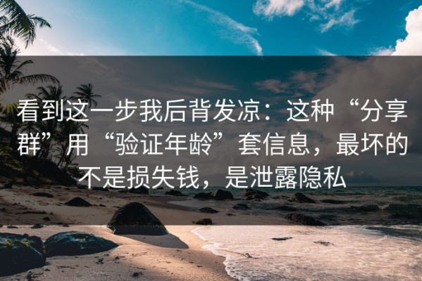 看到这一步我后背发凉：这种“分享群”用“验证年龄”套信息，最坏的不是损失钱，是泄露隐私