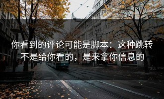 你看到的评论可能是脚本：这种跳转不是给你看的，是来拿你信息的