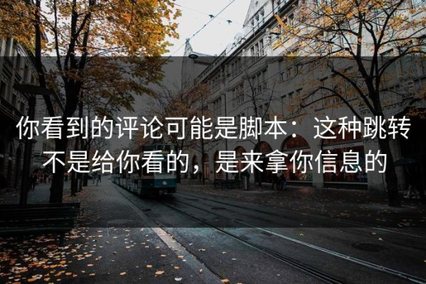 你看到的评论可能是脚本：这种跳转不是给你看的，是来拿你信息的