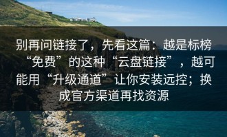 别再问链接了，先看这篇：越是标榜“免费”的这种“云盘链接”，越可能用“升级通道”让你安装远控；换成官方渠道再找资源