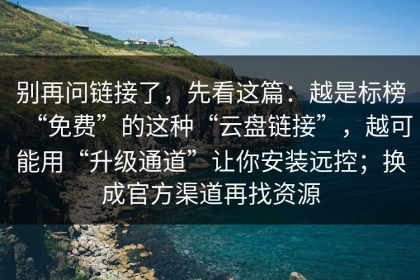 别再问链接了，先看这篇：越是标榜“免费”的这种“云盘链接”，越可能用“升级通道”让你安装远控；换成官方渠道再找资源