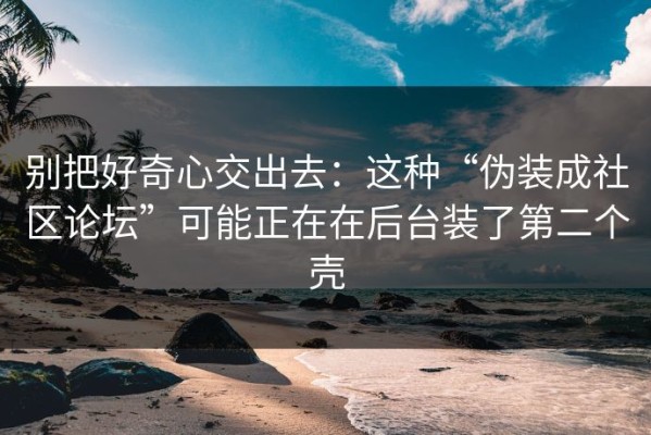 别把好奇心交出去：这种“伪装成社区论坛”可能正在在后台装了第二个壳