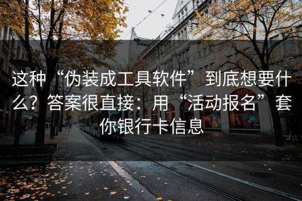 这种“伪装成工具软件”到底想要什么？答案很直接：用“活动报名”套你银行卡信息