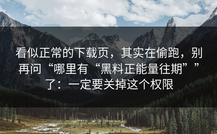 看似正常的下载页，其实在偷跑，别再问“哪里有“黑料正能量往期””了：一定要关掉这个权限