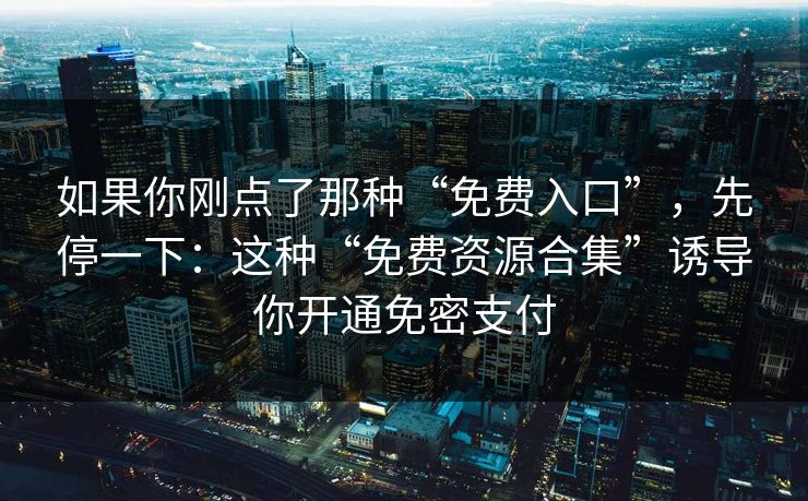 如果你刚点了那种“免费入口”，先停一下：这种“免费资源合集”诱导你开通免密支付