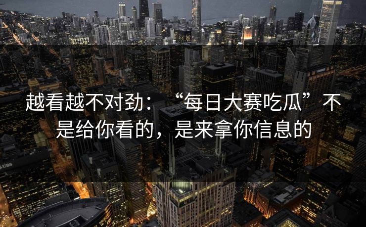 越看越不对劲：“每日大赛吃瓜”不是给你看的，是来拿你信息的