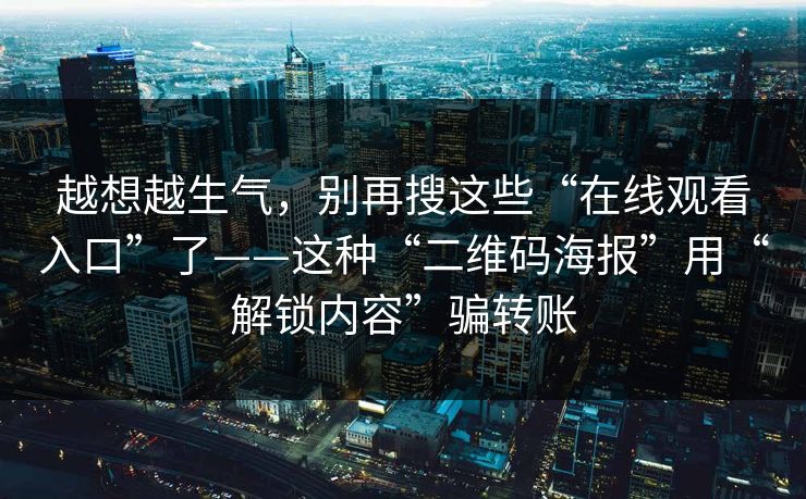 越想越生气，别再搜这些“在线观看入口”了——这种“二维码海报”用“解锁内容”骗转账