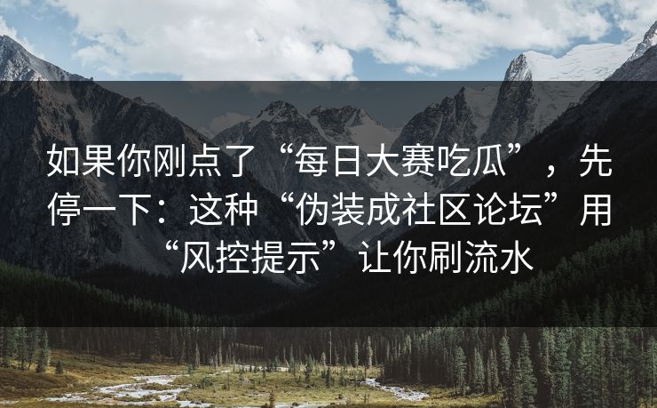 如果你刚点了“每日大赛吃瓜”，先停一下：这种“伪装成社区论坛”用“风控提示”让你刷流水