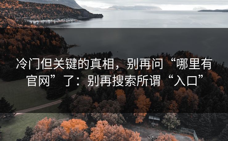 冷门但关键的真相，别再问“哪里有官网”了：别再搜索所谓“入口”