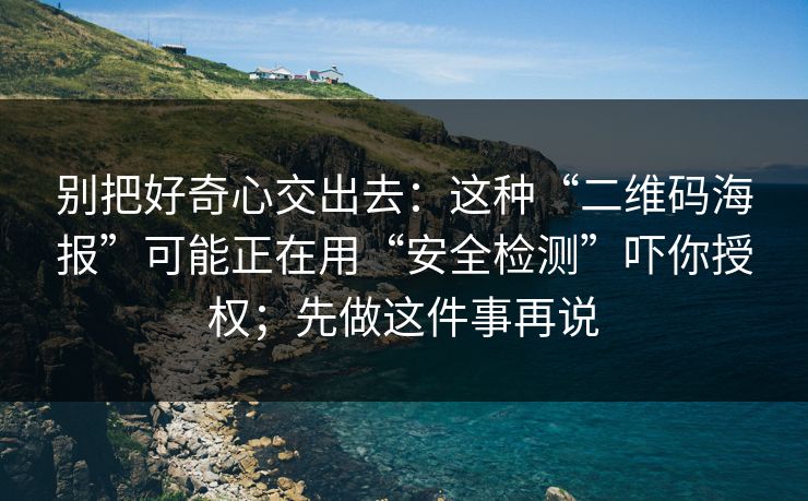 别把好奇心交出去：这种“二维码海报”可能正在用“安全检测”吓你授权；先做这件事再说