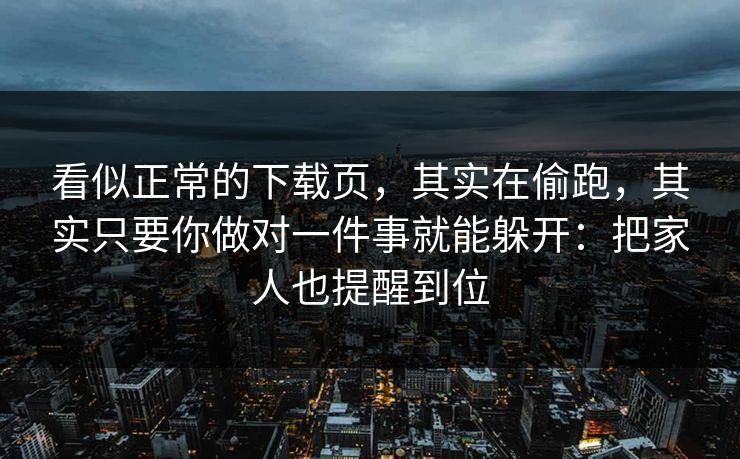 看似正常的下载页，其实在偷跑，其实只要你做对一件事就能躲开：把家人也提醒到位